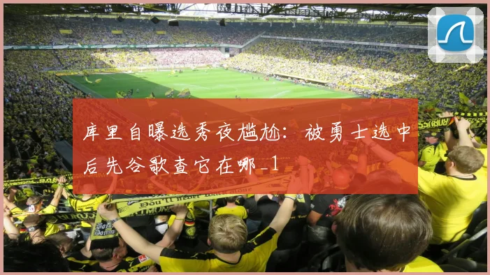 库里自曝选秀夜尴尬：被勇士选中后先谷歌查它在哪_1