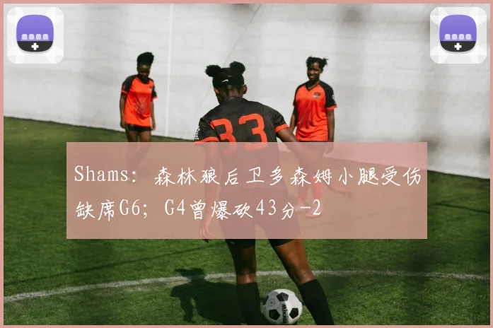 Shams：森林狼后卫多森姆小腿受伤缺席G6；G4曾爆砍43分