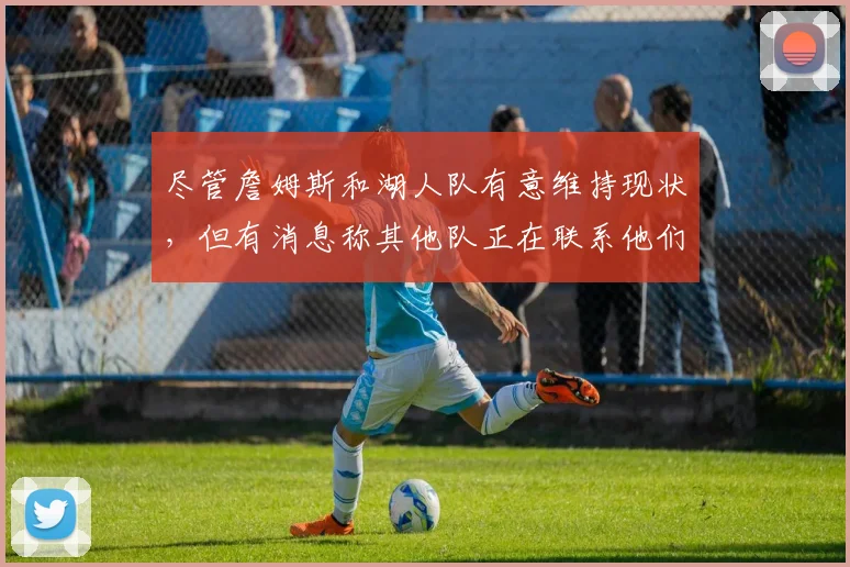 尽管詹姆斯和湖人队有意维持现状，但有消息称其他队正在联系他们