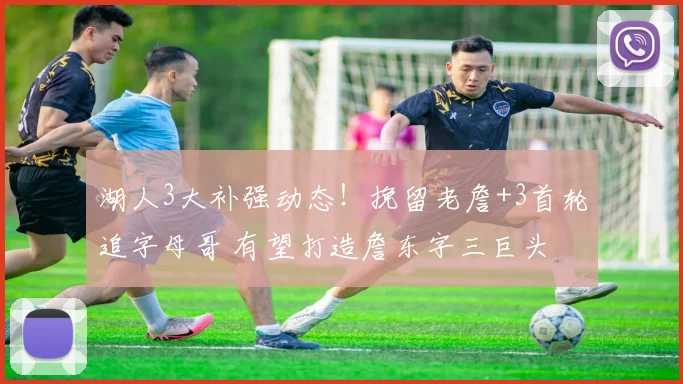 湖人3大补强动态！挽留老詹+3首轮追字母哥 有望打造詹东字三巨头