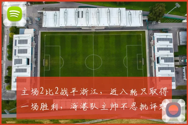 主场2比2战平浙江，近八轮只取得一场胜利，海港队主帅不忍批评球员