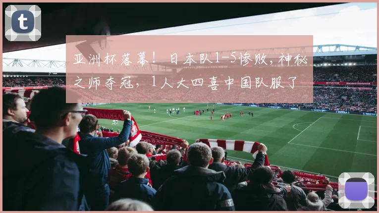 亚洲杯落幕！日本队1-5惨败,神秘之师夺冠，1人大四喜中国队服了