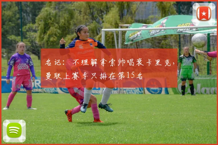 名记：不理解拿索帅唱衰卡里克，曼联上赛季只排在第15名