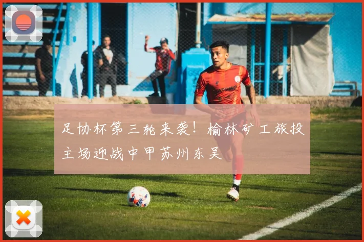 足协杯第三轮来袭！榆林矿工旅投主场迎战中甲苏州东吴