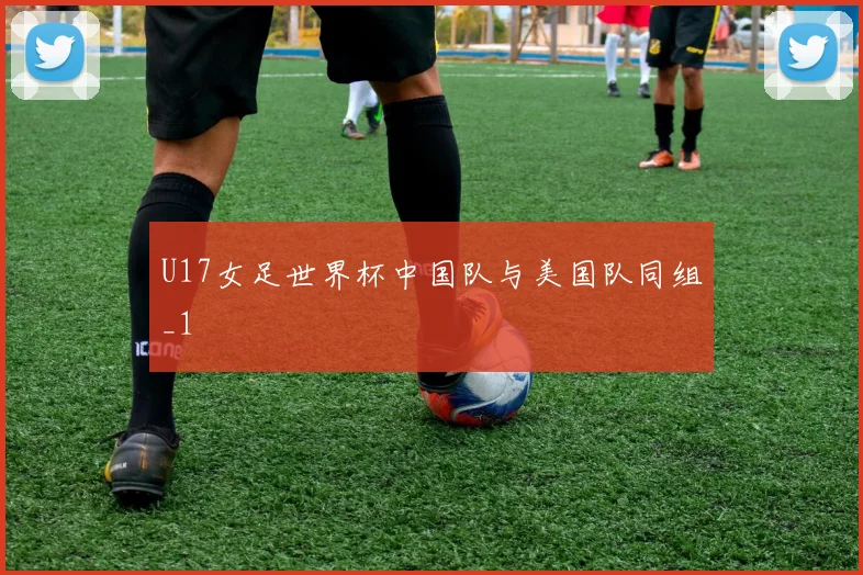 U17女足世界杯中国队与美国队同组_1