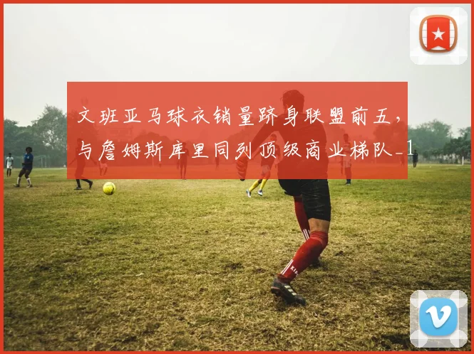 文班亚马球衣销量跻身联盟前五，与詹姆斯库里同列顶级商业梯队_1