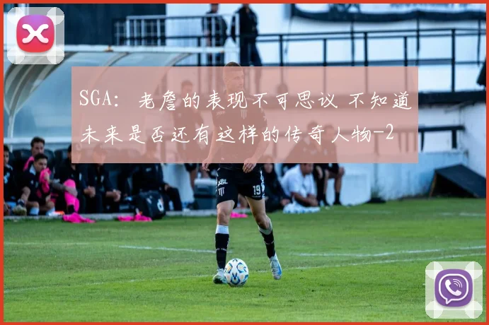 SGA：老詹的表现不可思议 不知道未来是否还有这样的传奇人物