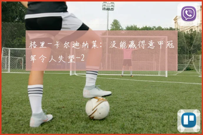 格里-卡尔迪纳莱：没能赢得意甲冠军令人失望