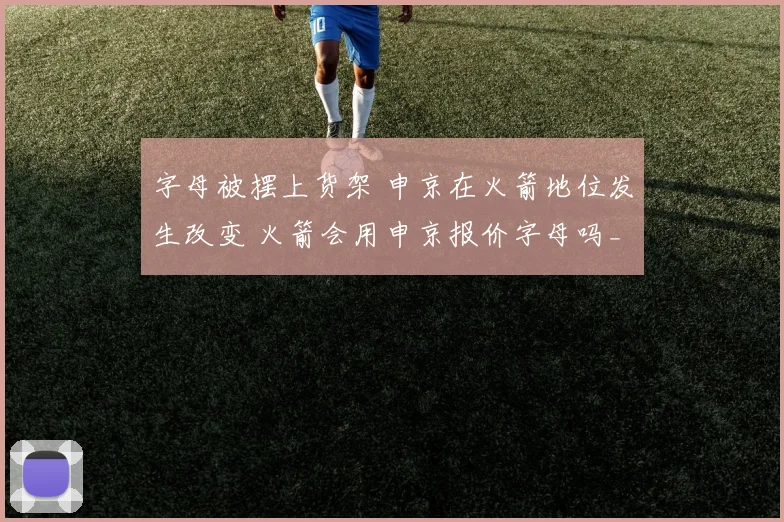 字母被摆上货架 申京在火箭地位发生改变 火箭会用申京报价字母吗_1