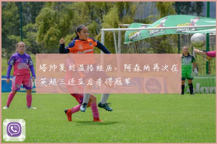 塔帅复刻温格经历，阿森纳再次在英超三连亚后夺得冠军